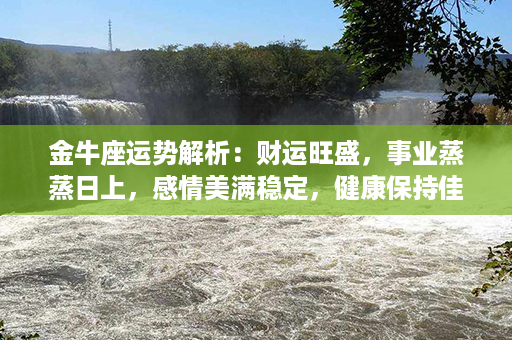 金牛座运势解析：财运旺盛，事业蒸蒸日上，感情美满稳定，健康保持佳态！