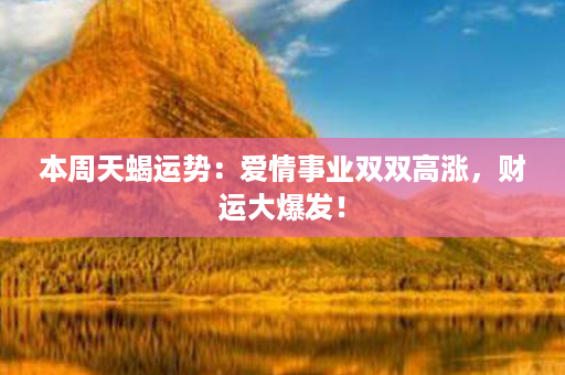 本周天蝎运势：爱情事业双双高涨，财运大爆发！