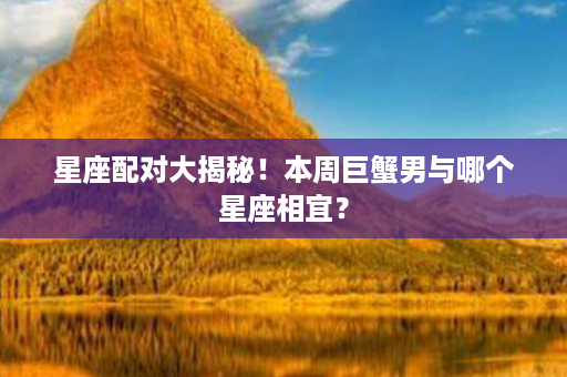 星座配对大揭秘！本周巨蟹男与哪个星座相宜？