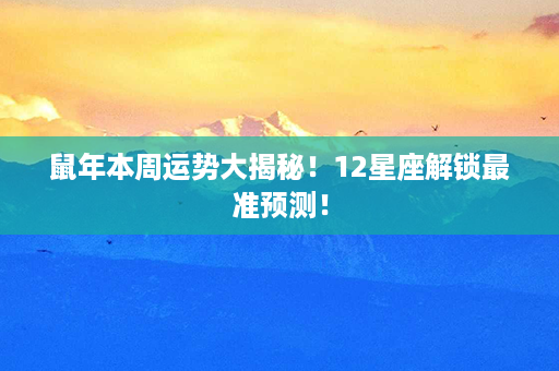 鼠年本周运势大揭秘！12星座解锁最准预测！