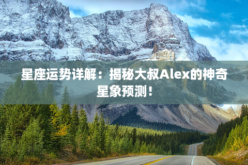 星座运势详解：揭秘大叔Alex的神奇星象预测！