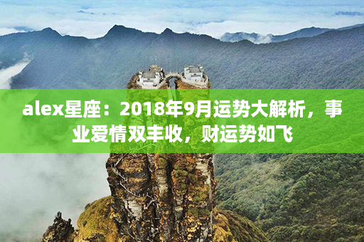 alex星座：2018年9月运势大解析，事业爱情双丰收，财运势如飞