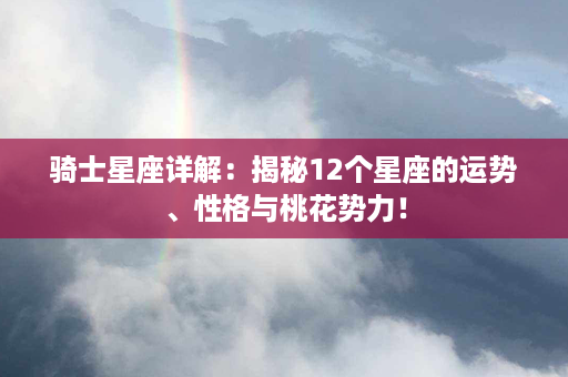 骑士星座详解：揭秘12个星座的运势、性格与桃花势力！