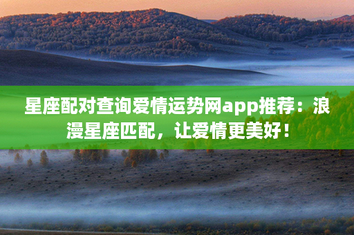 星座配对查询爱情运势网app推荐：浪漫星座匹配，让爱情更美好！