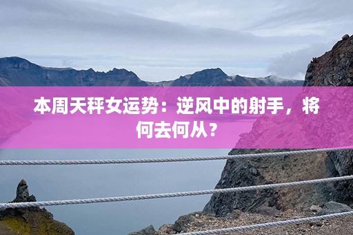 本周天秤女运势：逆风中的射手，将何去何从？