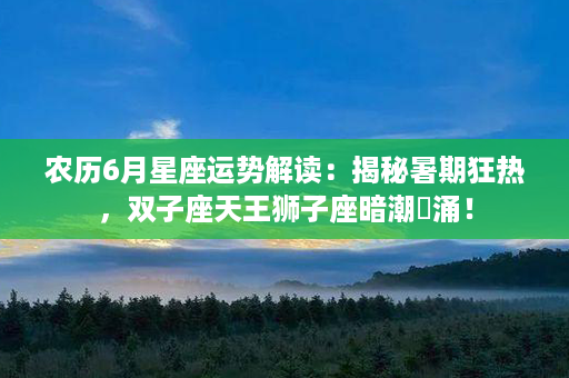 农历6月星座运势解读：揭秘暑期狂热，双子座天王狮子座暗潮洶涌！