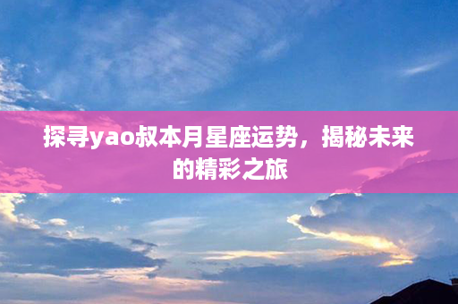 探寻yao叔本月星座运势，揭秘未来的精彩之旅