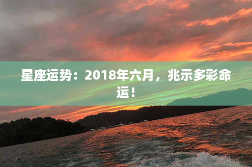 星座运势：2018年六月，兆示多彩命运！