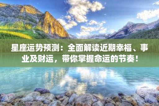 星座运势预测：全面解读近期幸福、事业及财运，带你掌握命运的节奏！