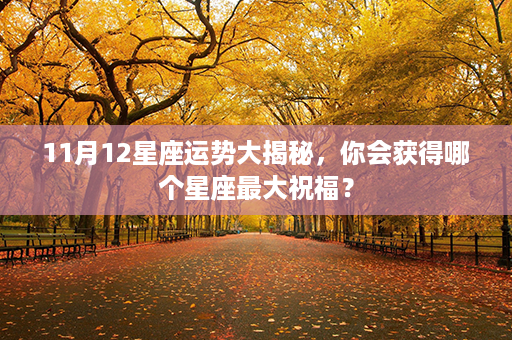 ﻿11月12星座运势大揭秘，你会获得哪个星座最大祝福？