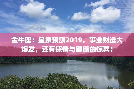 金牛座：星象预测2019，事业财运大爆发，还有感情与健康的惊喜！