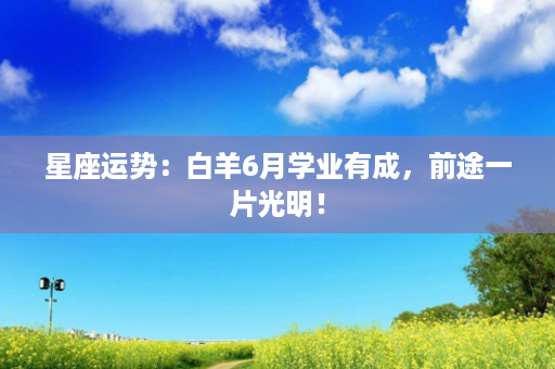 星座运势：白羊6月学业有成，前途一片光明！