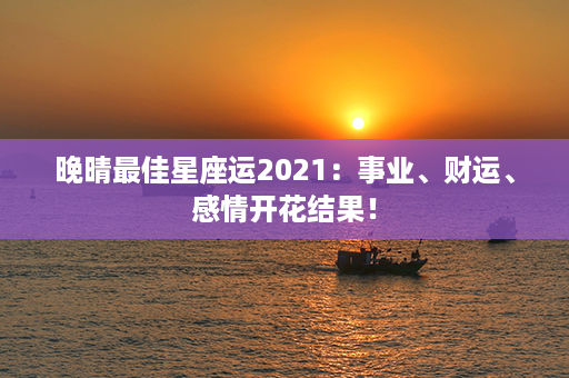 晚晴最佳星座运2021：事业、财运、感情开花结果！