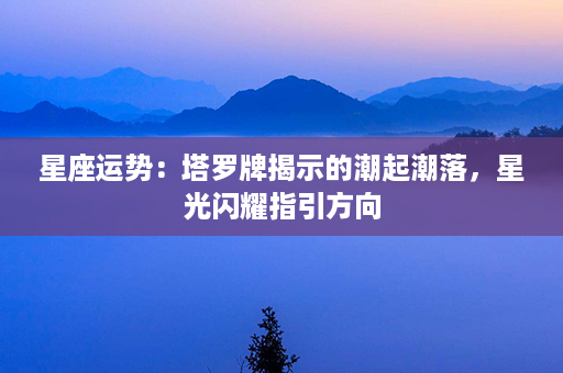 星座运势：塔罗牌揭示的潮起潮落，星光闪耀指引方向