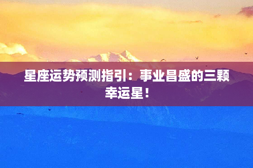 星座运势预测指引：事业昌盛的三颗幸运星！