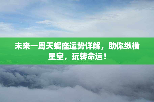 未来一周天蝎座运势详解，助你纵横星空，玩转命运！