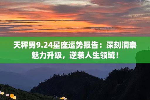 天秤男9.24星座运势报告：深刻洞察魅力升级，逆袭人生领域！