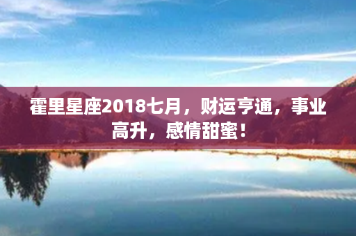 霍里星座2018七月，财运亨通，事业高升，感情甜蜜！