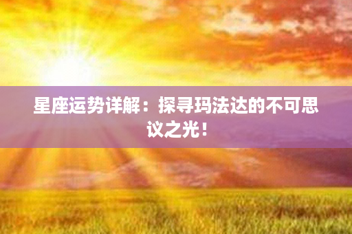 星座运势详解：探寻玛法达的不可思议之光！