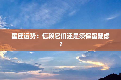 星座运势：信赖它们还是须保留疑虑？