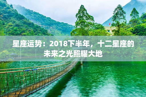 星座运势：2018下半年，十二星座的未来之光照耀大地