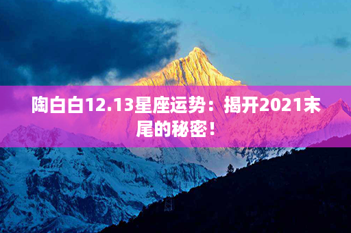 陶白白12.13星座运势：揭开2021末尾的秘密！