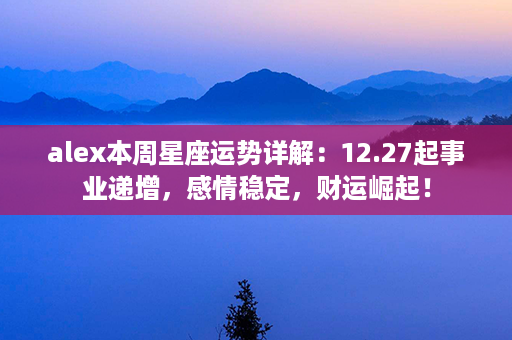 alex本周星座运势详解：12.27起事业递增，感情稳定，财运崛起！