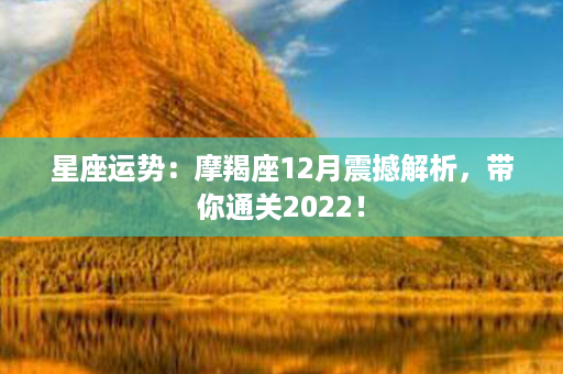 星座运势：摩羯座12月震撼解析，带你通关2022！