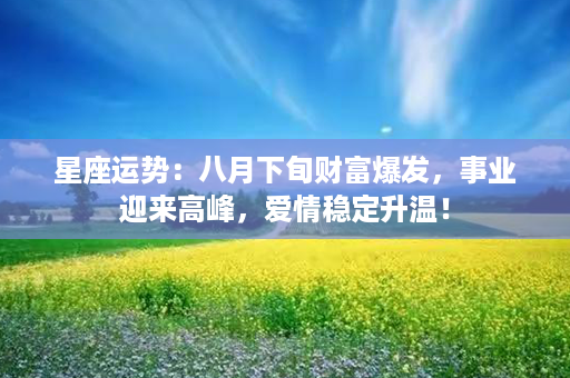 星座运势：八月下旬财富爆发，事业迎来高峰，爱情稳定升温！