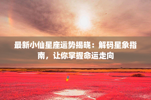 最新小仙星座运势揭晓：解码星象指南，让你掌握命运走向