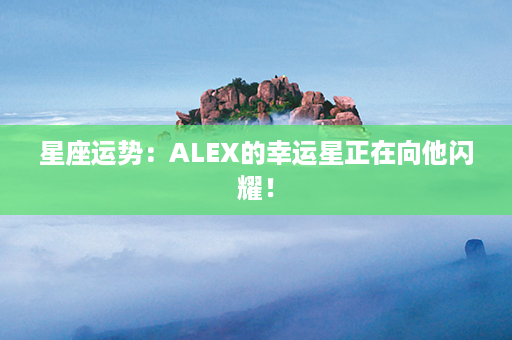 星座运势：ALEX的幸运星正在向他闪耀！