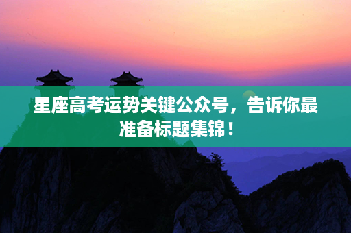 星座高考运势关键公众号，告诉你最准备标题集锦！