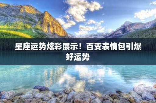 星座运势炫彩展示！百变表情包引爆好运势