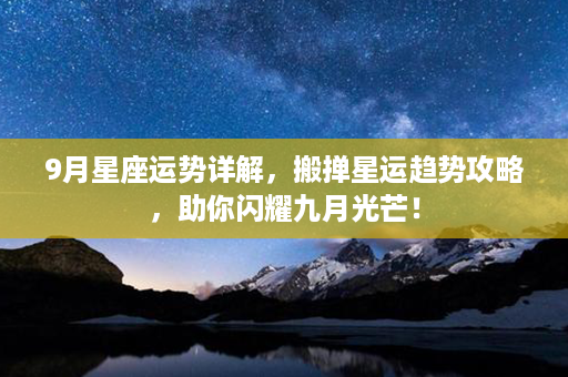 9月星座运势详解，搬掸星运趋势攻略，助你闪耀九月光芒！