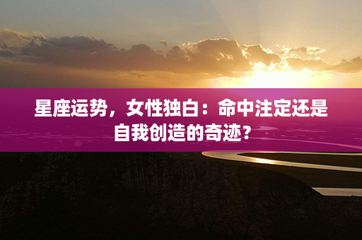 星座运势，女性独白：命中注定还是自我创造的奇迹？