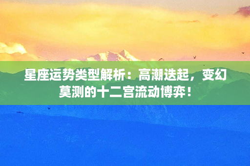 星座运势类型解析：高潮迭起，变幻莫测的十二宫流动博弈！