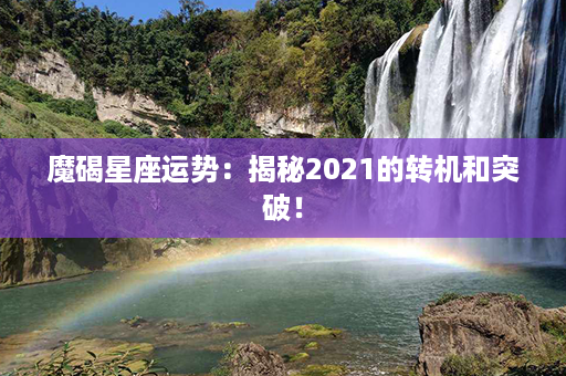 魔碣星座运势：揭秘2021的转机和突破！