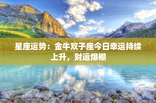 星座运势：金牛双子座今日幸运持续上升，财运爆棚