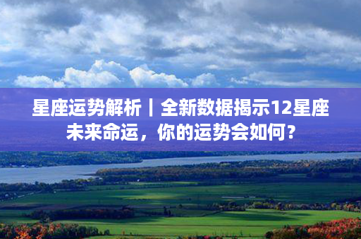 星座运势解析｜全新数据揭示12星座未来命运，你的运势会如何？