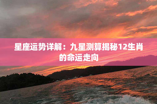 星座运势详解：九星测算揭秘12生肖的命运走向