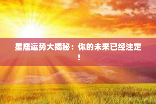 星座运势大揭秘：你的未来已经注定！