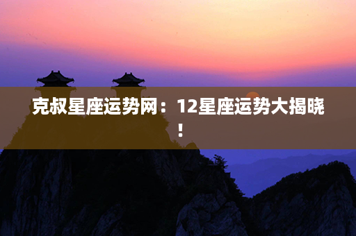 克叔星座运势网：12星座运势大揭晓！