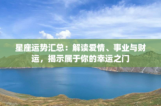 星座运势汇总：解读爱情、事业与财运，揭示属于你的幸运之门