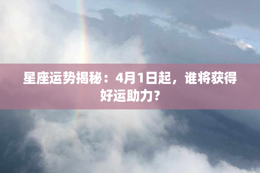 星座运势揭秘：4月1日起，谁将获得好运助力？