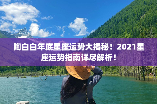 陶白白年底星座运势大揭秘！2021星座运势指南详尽解析！