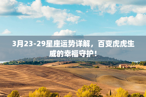 3月23-29星座运势详解，百变虎虎生威的幸福守护！