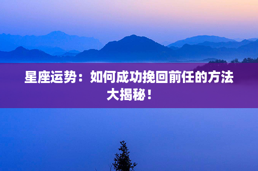 星座运势：如何成功挽回前任的方法大揭秘！