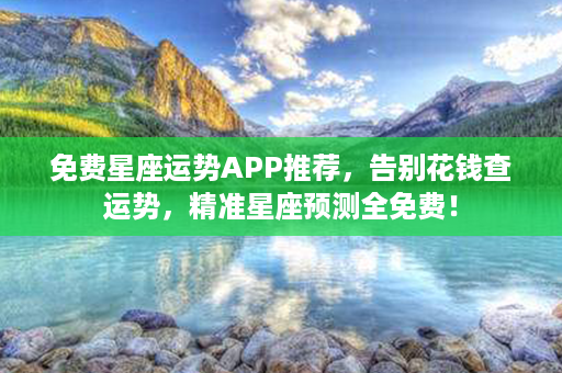 免费星座运势APP推荐，告别花钱查运势，精准星座预测全免费！