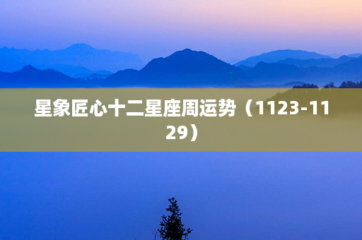 星象匠心十二星座周运势（1123-1129）