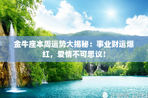 金牛座本周运势大揭秘：事业财运爆红，爱情不可思议！